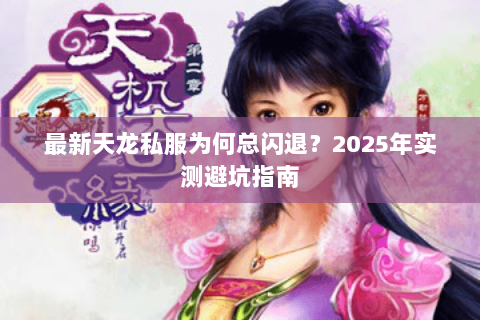 最新天龙私服为何总闪退？2025年实测避坑指南