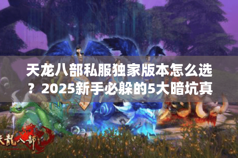天龙八部私服独家版本怎么选？2025新手必躲的5大暗坑真相