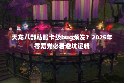 天龙八部私服卡级bug频发？2025年零氪党必看避坑逻辑