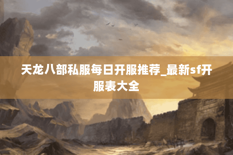 天龙八部私服每日开服推荐_最新sf开服表大全