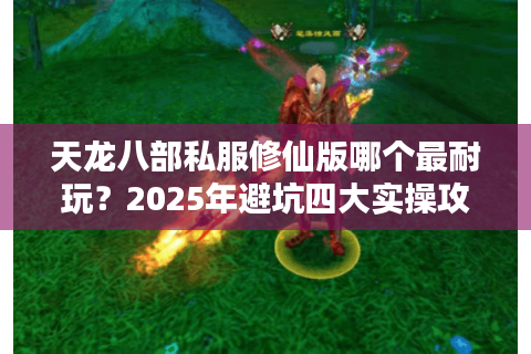 天龙八部私服修仙版哪个最耐玩?2025年避坑四大实操攻略 天龙八部私服修仙版哪个最耐玩?2025年避坑四大实操攻略