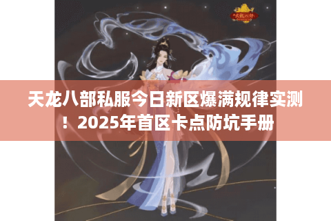 天龙八部私服今日新区爆满规律实测！2025年首区卡点防坑手册