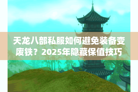 天龙八部私服如何避免装备变废铁?2025年隐藏保值技巧实测 天龙八部私服如何避免装备变废铁?2025年隐藏保值技巧实测