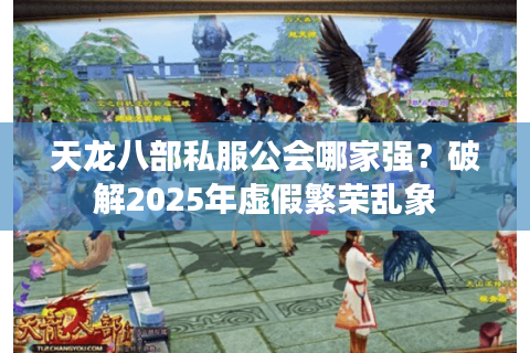 天龙八部私服公会哪家强？破解2025年虚假繁荣乱象