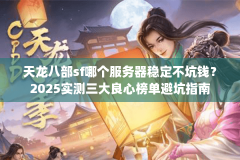 天龙八部sf哪个服务器稳定不坑钱？2025实测三大良心榜单避坑指南
