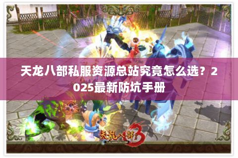 天龙八部私服资源总站究竟怎么选？2025最新防坑手册
