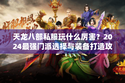 天龙八部私服玩什么厉害？2024最强门派选择与装备打造攻略