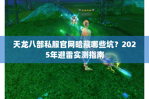 天龙八部私服官网暗藏哪些坑？2025年避雷实测指南