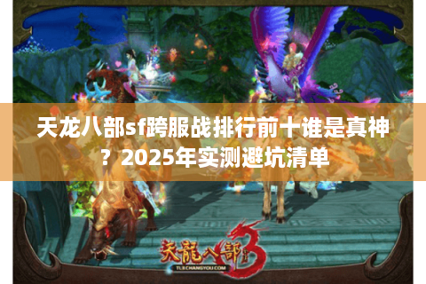 天龙八部sf跨服战排行前十谁是真神？2025年实测避坑清单
