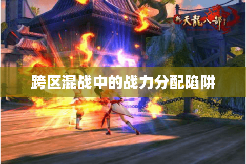 跨区混战中的战力分配陷阱