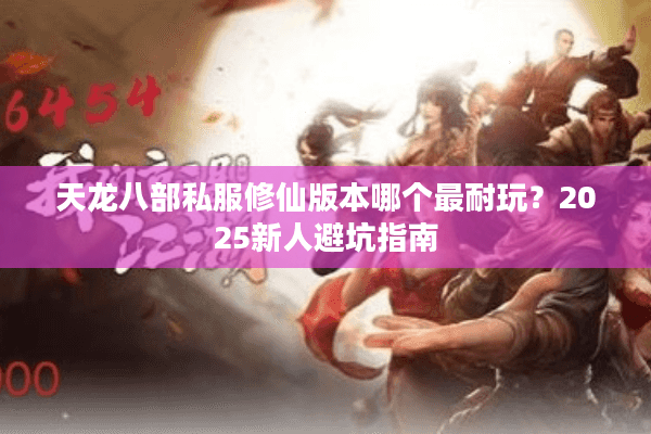 天龙八部私服修仙版本哪个最耐玩？2025新人避坑指南
