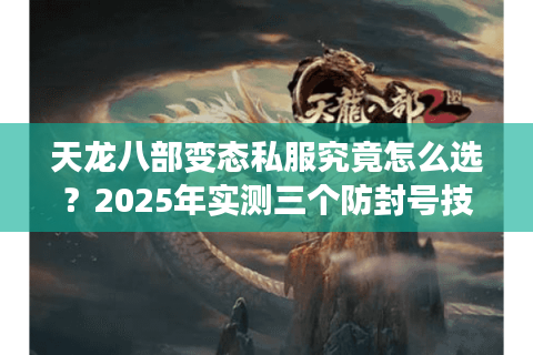 天龙八部变态私服究竟怎么选？2025年实测三个防封号技巧