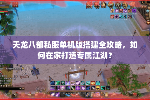 天龙八部私服单机版搭建全攻略，如何在家打造专属江湖？