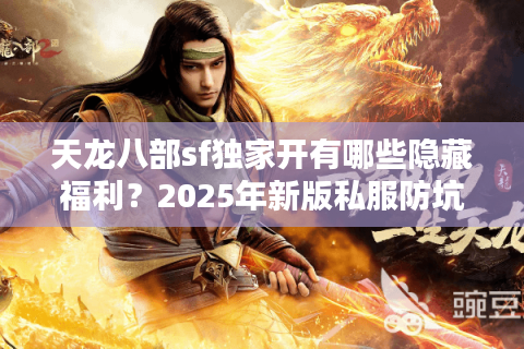 天龙八部sf独家开有哪些隐藏福利？2025年新版私服防坑筛选技巧