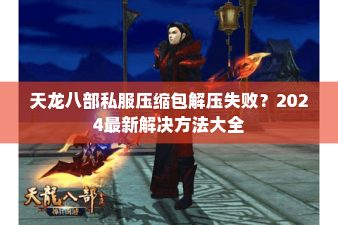 天龙八部私服压缩包解压失败？2024最新解决方法大全