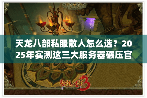 天龙八部私服散人怎么选？2025年实测这三大服务器碾压官服