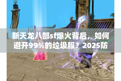 新天龙八部sf爆火背后，如何避开99%的垃圾服？2025防坑指南