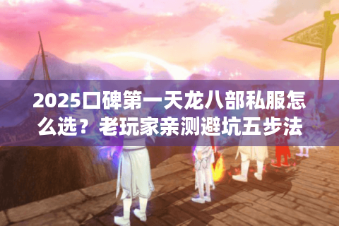2025口碑第一天龙八部私服怎么选？老玩家亲测避坑五步法