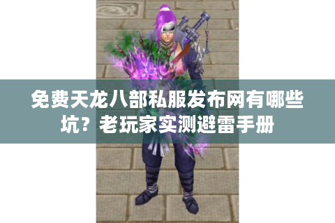 免费天龙八部私服发布网有哪些坑？老玩家实测避雷手册