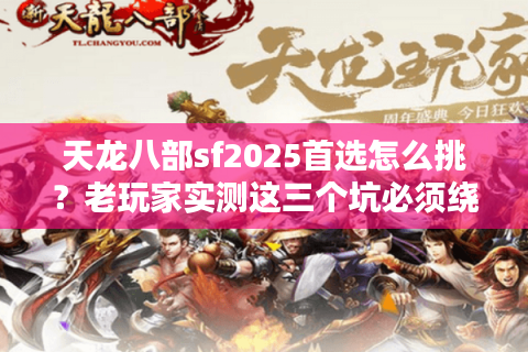 天龙八部sf2025首选怎么挑？老玩家实测这三个坑必须绕开