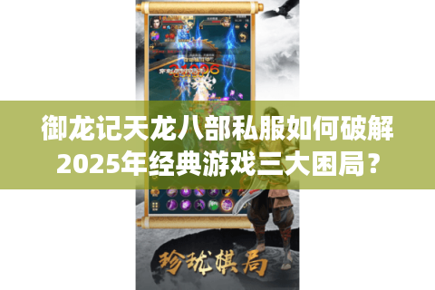 御龙记天龙八部私服如何破解2025年经典游戏三大困局？