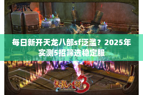 每日新开天龙八部sf泛滥？2025年实测5招筛选稳定服