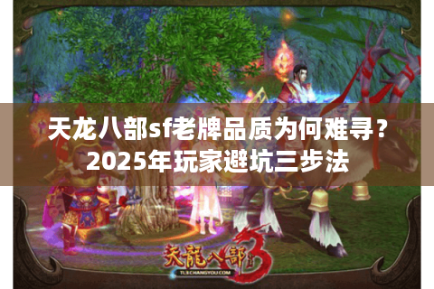天龙八部sf老牌品质为何难寻？2025年玩家避坑三步法