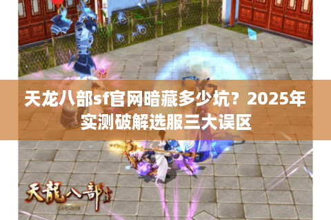 天龙八部sf官网暗藏多少坑?2025年实测破解选服三大误区 天龙八部sf官网暗藏多少坑?2025年实测破解选服三大误区