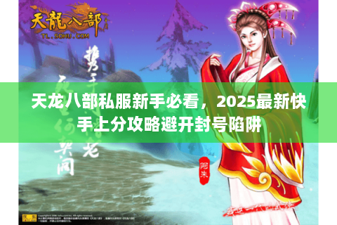 天龙八部私服新手必看,2025最新快手上分攻略避开封号陷阱 天龙八部私服新手必看,2025最新快手上分攻略避开封号陷阱