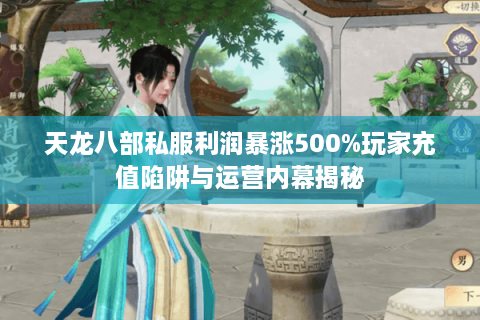 天龙八部私服利润暴涨500%玩家充值陷阱与运营内幕揭秘
