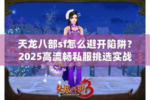天龙八部sf怎么避开陷阱?2025高流畅私服挑选实战 天龙八部sf怎么避开陷阱?2025高流畅私服挑选实战