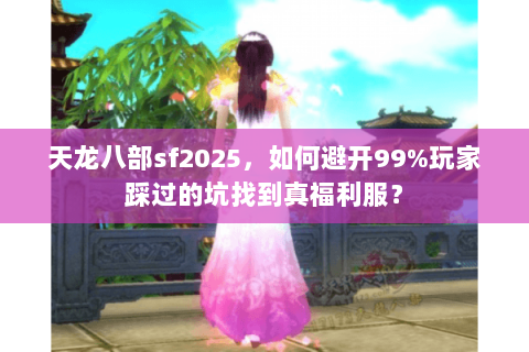 天龙八部sf2025，如何避开99%玩家踩过的坑找到真福利服？