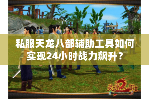 私服天龙八部辅助工具如何实现24小时战力飙升？