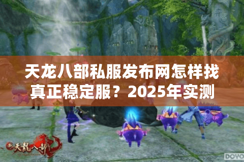 天龙八部私服发布网怎样找真正稳定服？2025年实测防踩坑手册