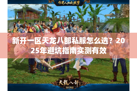 新开一区天龙八部私服怎么选？2025年避坑指南实测有效