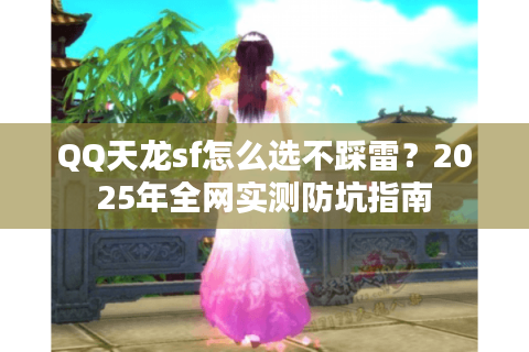 QQ天龙sf怎么选不踩雷？2025年全网实测防坑指南