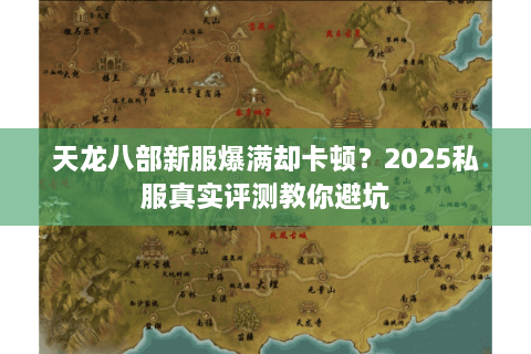天龙八部新服爆满却卡顿？2025私服真实评测教你避坑