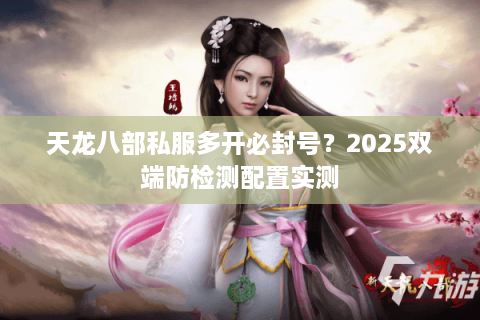 天龙八部私服多开必封号？2025双端防检测配置实测