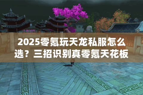 2025零氪玩天龙私服怎么选？三招识别真零氪天花板