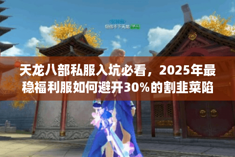 天龙八部私服入坑必看，2025年最稳福利服如何避开30%的割韭菜陷阱？