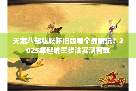 天龙八部私服怀旧版哪个最耐玩？2025年避坑三步法实测有效