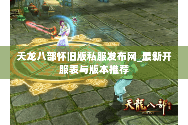 天龙八部怀旧版私服发布网_最新开服表与版本推荐