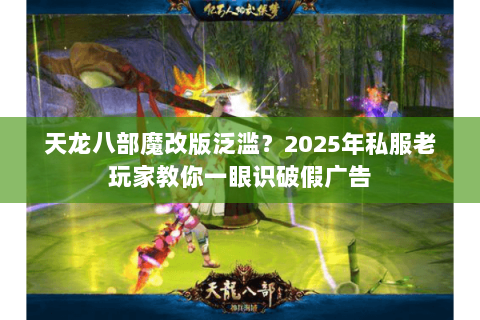 天龙八部魔改版泛滥？2025年私服老玩家教你一眼识破假广告