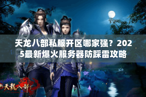 天龙八部私服开区哪家强？2025最新爆火服务器防踩雷攻略