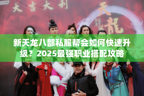 新天龙八部私服帮会如何快速升级？2025最强职业搭配攻略