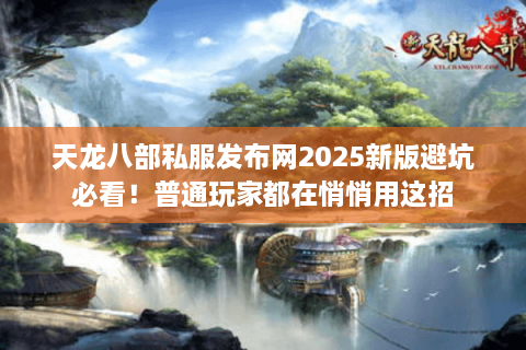 天龙八部私服发布网2025新版避坑必看！普通玩家都在悄悄用这招