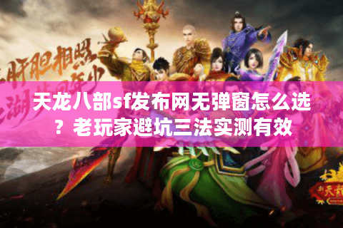 天龙八部sf发布网无弹窗怎么选?老玩家避坑三法实测有效 天龙八部sf发布网无弹窗怎么选?老玩家避坑三法实测有效