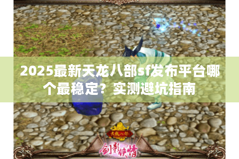2025最新天龙八部sf发布平台哪个最稳定？实测避坑指南