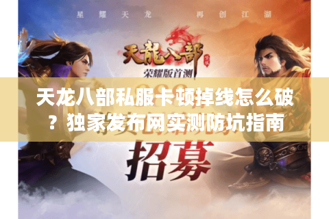 天龙八部私服卡顿掉线怎么破？独家发布网实测防坑指南