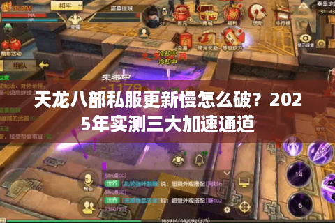 天龙八部私服更新慢怎么破？2025年实测三大加速通道